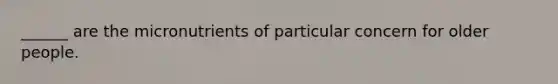 ______ are the micronutrients of particular concern for older people.