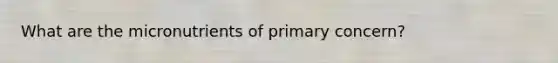 What are the micronutrients of primary concern?