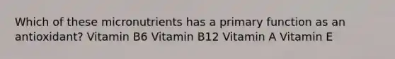 Which of these micronutrients has a primary function as an antioxidant? Vitamin B6 Vitamin B12 Vitamin A Vitamin E