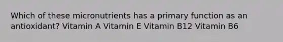 Which of these micronutrients has a primary function as an antioxidant? Vitamin A Vitamin E Vitamin B12 Vitamin B6