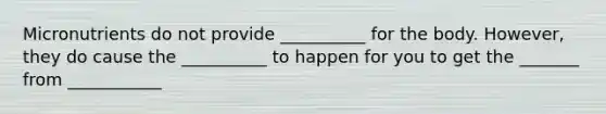 Micronutrients do not provide __________ for the body. However, they do cause the __________ to happen for you to get the _______ from ___________