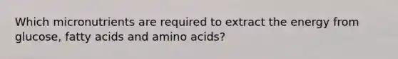 Which micronutrients are required to extract the energy from glucose, fatty acids and <a href='https://www.questionai.com/knowledge/k9gb720LCl-amino-acids' class='anchor-knowledge'>amino acids</a>?