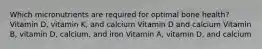 Which micronutrients are required for optimal bone health? Vitamin D, vitamin K, and calcium Vitamin D and calcium Vitamin B, vitamin D, calcium, and iron Vitamin A, vitamin D, and calcium