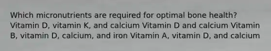 Which micronutrients are required for optimal bone health? Vitamin D, vitamin K, and calcium Vitamin D and calcium Vitamin B, vitamin D, calcium, and iron Vitamin A, vitamin D, and calcium