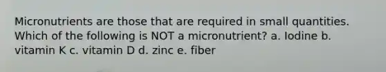 Micronutrients are those that are required in small quantities. Which of the following is NOT a micronutrient? a. Iodine b. vitamin K c. vitamin D d. zinc e. fiber