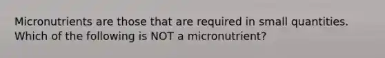 Micronutrients are those that are required in small quantities. Which of the following is NOT a micronutrient?