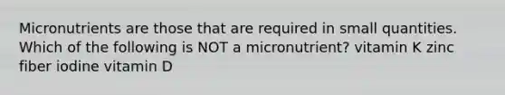 Micronutrients are those that are required in small quantities. Which of the following is NOT a micronutrient? vitamin K zinc fiber iodine vitamin D