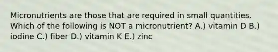 Micronutrients are those that are required in small quantities. Which of the following is NOT a micronutrient? A.) vitamin D B.) iodine C.) fiber D.) vitamin K E.) zinc