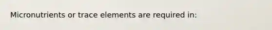 Micronutrients or trace elements are required in: