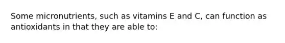 Some micronutrients, such as vitamins E and C, can function as antioxidants in that they are able to: