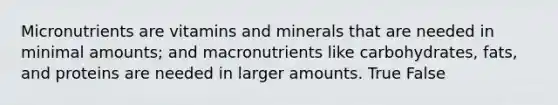 Micronutrients are vitamins and minerals that are needed in minimal amounts; and macronutrients like carbohydrates, fats, and proteins are needed in larger amounts. True False