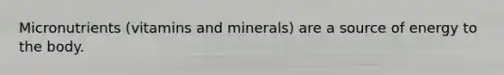 Micronutrients (vitamins and minerals) are a source of energy to the body.