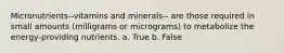 Micronutrients--vitamins and minerals-- are those required in small amounts (milligrams or micrograms) to metabolize the energy-providing nutrients. a. True b. False