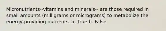 Micronutrients--vitamins and minerals-- are those required in small amounts (milligrams or micrograms) to metabolize the energy-providing nutrients. a. True b. False