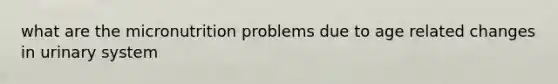 what are the micronutrition problems due to age related changes in urinary system