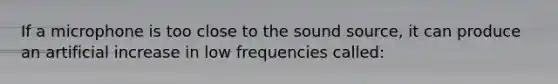 If a microphone is too close to the sound source, it can produce an artificial increase in low frequencies called: