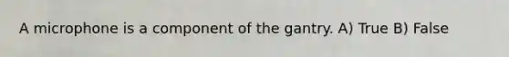 A microphone is a component of the gantry. A) True B) False