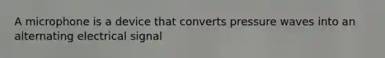 A microphone is a device that converts pressure waves into an alternating electrical signal