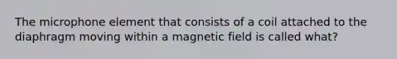 The microphone element that consists of a coil attached to the diaphragm moving within a magnetic field is called what?