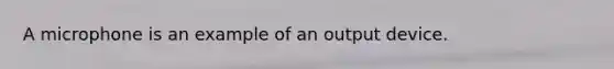 A microphone is an example of an output device.
