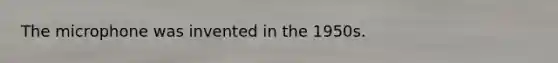 The microphone was invented in the 1950s.