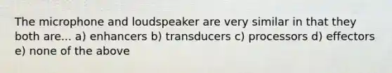 The microphone and loudspeaker are very similar in that they both are... a) enhancers b) transducers c) processors d) effectors e) none of the above