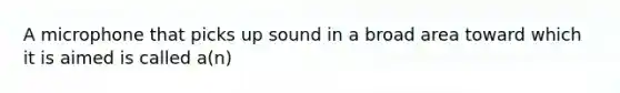 A microphone that picks up sound in a broad area toward which it is aimed is called a(n)