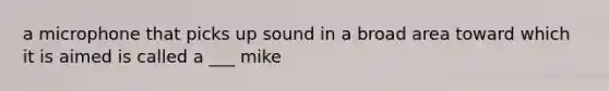 a microphone that picks up sound in a broad area toward which it is aimed is called a ___ mike