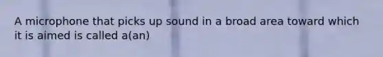 A microphone that picks up sound in a broad area toward which it is aimed is called a(an)