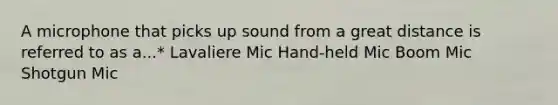 A microphone that picks up sound from a great distance is referred to as a...* Lavaliere Mic Hand-held Mic Boom Mic Shotgun Mic