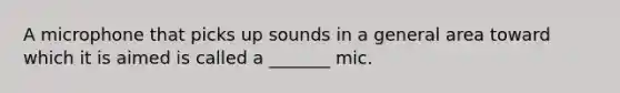 A microphone that picks up sounds in a general area toward which it is aimed is called a _______ mic.