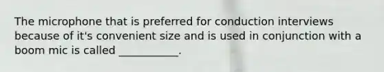 The microphone that is preferred for conduction interviews because of it's convenient size and is used in conjunction with a boom mic is called ___________.