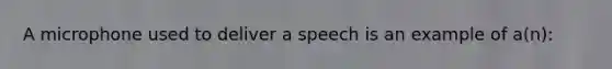 A microphone used to deliver a speech is an example of a(n):