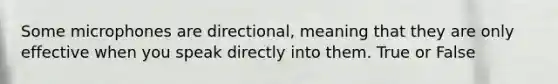 Some microphones are directional, meaning that they are only effective when you speak directly into them. True or False