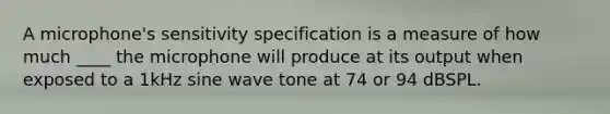 A microphone's sensitivity specification is a measure of how much ____ the microphone will produce at its output when exposed to a 1kHz sine wave tone at 74 or 94 dBSPL.