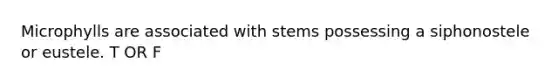Microphylls are associated with stems possessing a siphonostele or eustele. T OR F
