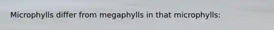 Microphylls differ from megaphylls in that microphylls: