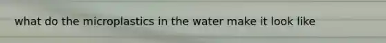 what do the microplastics in the water make it look like