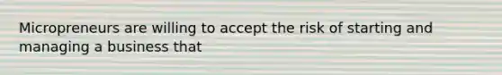 Micropreneurs are willing to accept the risk of starting and managing a business that