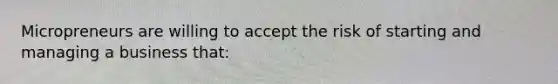Micropreneurs are willing to accept the risk of starting and managing a business that: