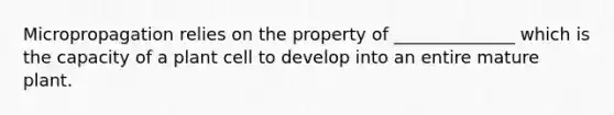 Micropropagation relies on the property of ______________ which is the capacity of a plant cell to develop into an entire mature plant.