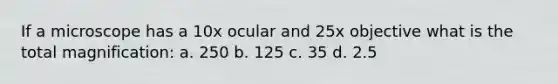 If a microscope has a 10x ocular and 25x objective what is the total magnification: a. 250 b. 125 c. 35 d. 2.5