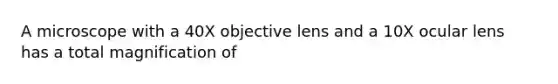 A microscope with a 40X objective lens and a 10X ocular lens has a total magnification of