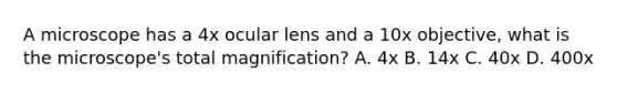 A microscope has a 4x ocular lens and a 10x objective, what is the microscope's total magnification? A. 4x B. 14x C. 40x D. 400x