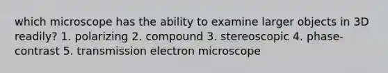 which microscope has the ability to examine larger objects in 3D readily? 1. polarizing 2. compound 3. stereoscopic 4. phase-contrast 5. transmission electron microscope