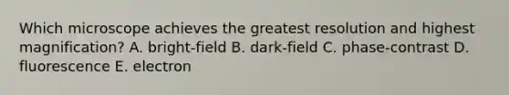 Which microscope achieves the greatest resolution and highest magnification? A. bright-field B. dark-field C. phase-contrast D. fluorescence E. electron