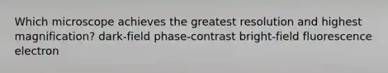 Which microscope achieves the greatest resolution and highest magnification? dark-field phase-contrast bright-field fluorescence electron
