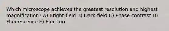 Which microscope achieves the greatest resolution and highest magnification? A) Bright-field B) Dark-field C) Phase-contrast D) Fluorescence E) Electron