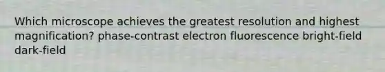 Which microscope achieves the greatest resolution and highest magnification? phase-contrast electron fluorescence bright-field dark-field