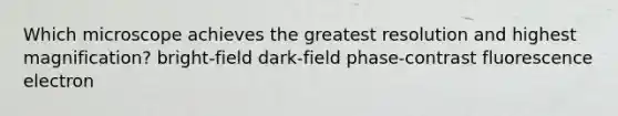 Which microscope achieves the greatest resolution and highest magnification? bright-field dark-field phase-contrast fluorescence electron